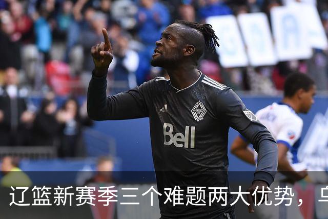辽篮新赛季三个难题两大优势，乌戈战术升级，韩德君谈成绩目标